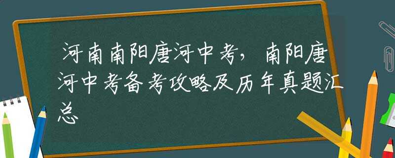 河南南阳唐河中考，南阳唐河中考备考攻略及历年真题汇总