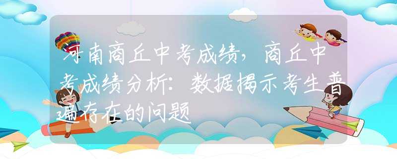 河南商丘中考成绩，商丘中考成绩分析：数据揭示考生普遍存在的问题