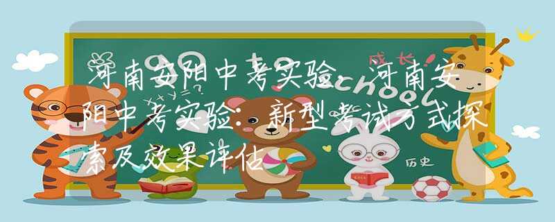 河南安阳中考实验，河南安阳中考实验：新型考试方式探索及效果评估