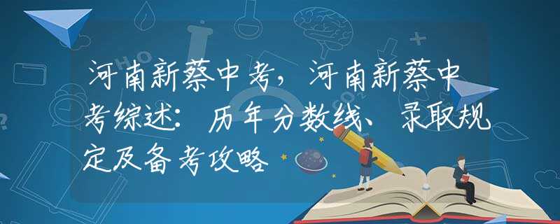 河南新蔡中考，河南新蔡中考综述：历年分数线、录取规定及备考攻略