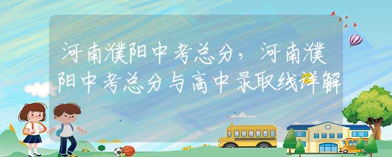 河南濮阳中考总分，河南濮阳中考总分与高中录取线详解