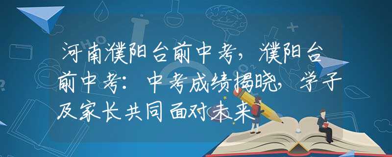 河南濮阳台前中考，濮阳台前中考：中考成绩揭晓，学子及家长共同面对未来