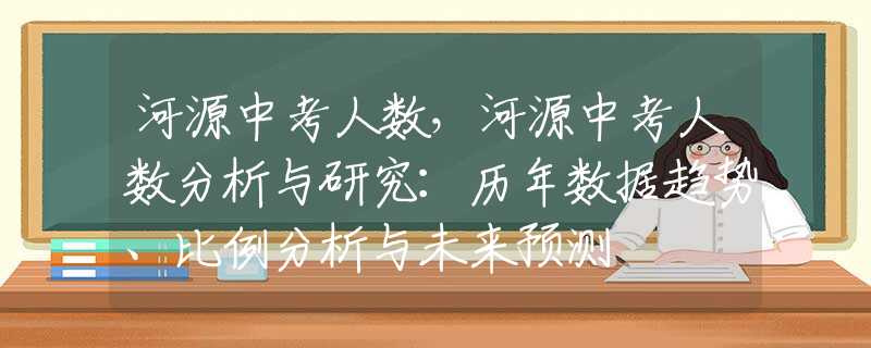河源中考人数，河源中考人数分析与研究：历年数据趋势、比例分析与未来预测