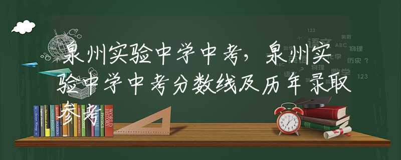 泉州实验中学中考，泉州实验中学中考分数线及历年录取参考