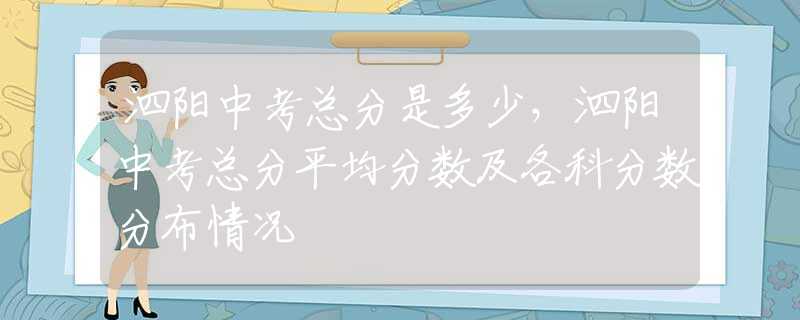 泗阳中考总分是多少，泗阳中考总分平均分数及各科分数分布情况