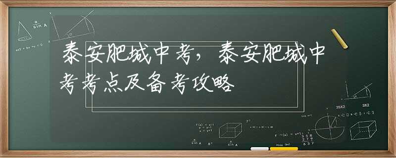 泰安肥城中考，泰安肥城中考考点及备考攻略