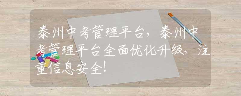 泰州中考管理平台，泰州中考管理平台全面优化升级，注重信息安全！