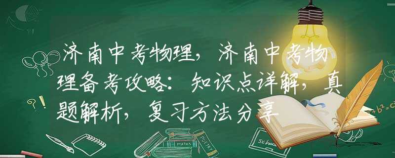 济南中考物理，济南中考物理备考攻略：知识点详解，真题解析，复习方法分享