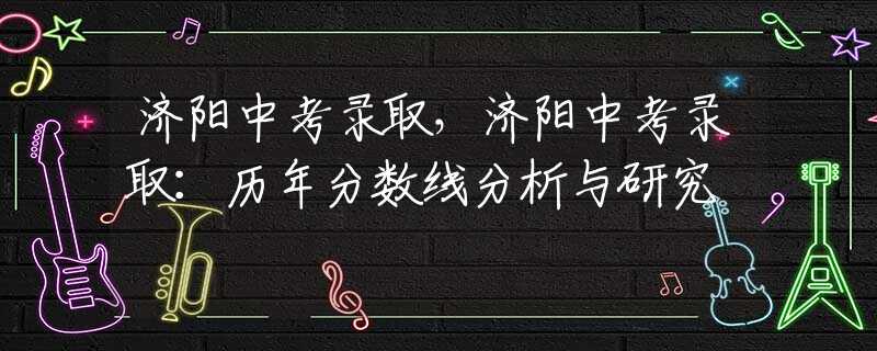 济阳中考录取，济阳中考录取：历年分数线分析与研究