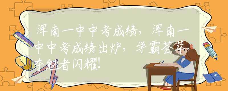 浑南一中中考成绩，浑南一中中考成绩出炉，学霸荟萃，夺魁者闪耀！