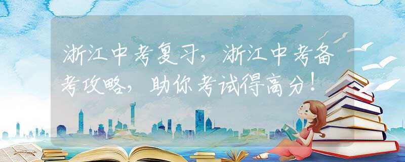 浙江中考复习，浙江中考备考攻略，助你考试得高分！
