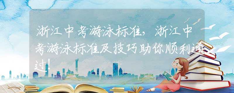 浙江中考游泳标准，浙江中考游泳标准及技巧助你顺利通过！