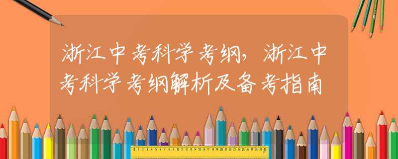 浙江中考科学考纲，浙江中考科学考纲解析及备考指南