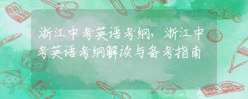 浙江中考英语考纲，浙江中考英语考纲解读与备考指南