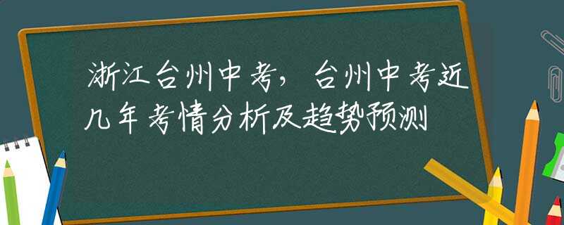 浙江台州中考，台州中考近几年考情分析及趋势预测