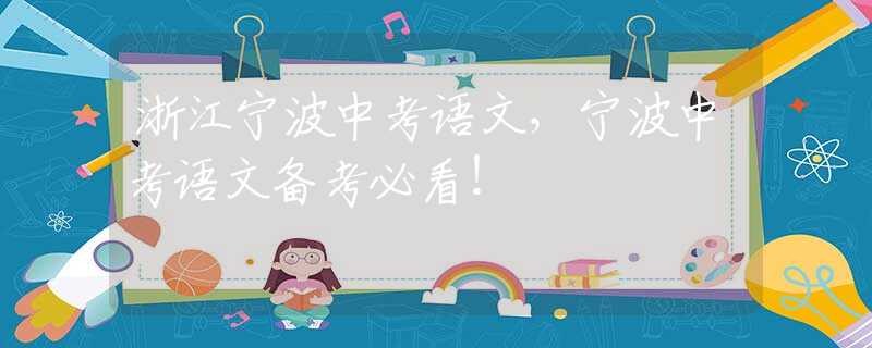 浙江宁波中考语文，宁波中考语文备考必看！