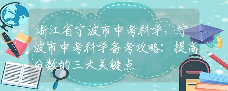 浙江省宁波市中考科学，宁波市中考科学备考攻略：提高分数的三大关键点