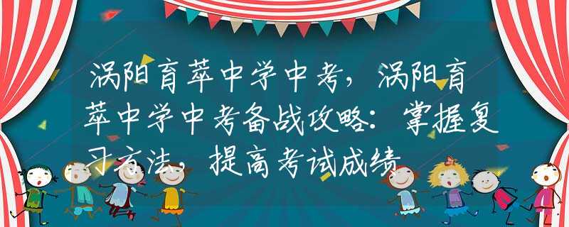 涡阳育萃中学中考，涡阳育萃中学中考备战攻略：掌握复习方法，提高考试成绩