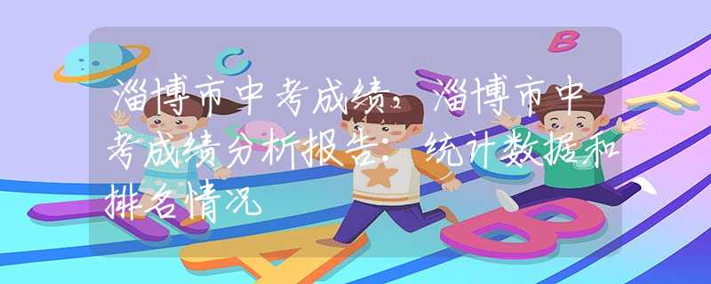 淄博市中考成绩，淄博市中考成绩分析报告：统计数据和排名情况