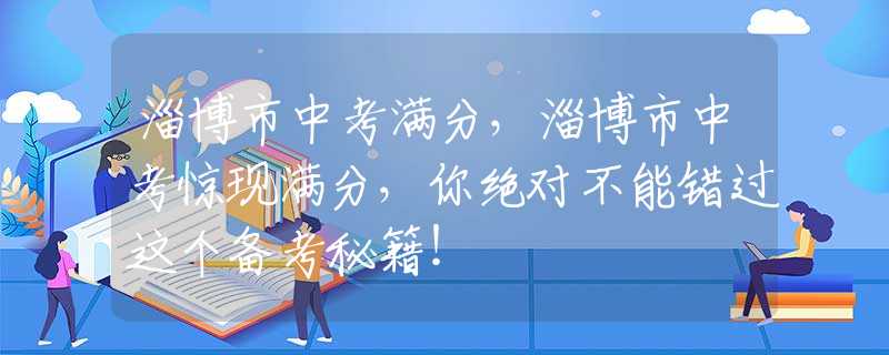 淄博市中考满分，淄博市中考惊现满分，你绝对不能错过这个备考秘籍！