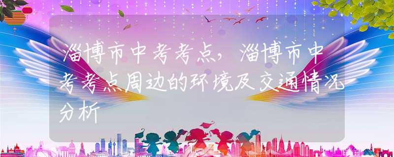 淄博市中考考点，淄博市中考考点周边的环境及交通情况分析