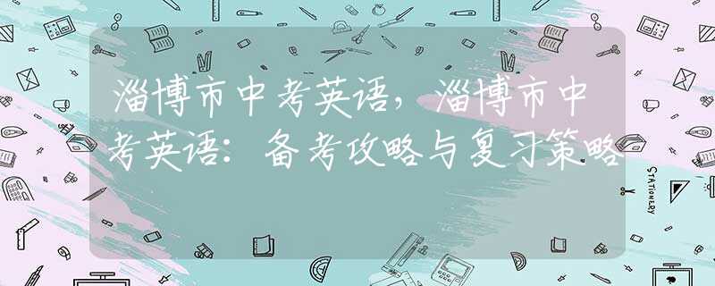 淄博市中考英语，淄博市中考英语：备考攻略与复习策略