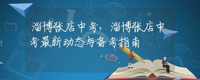 淄博张店中考，淄博张店中考最新动态与备考指南
