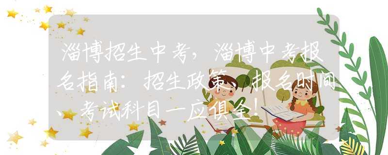 淄博招生中考，淄博中考报名指南：招生政策、报名时间、考试科目一应俱全！