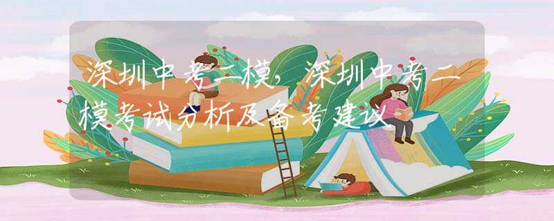 深圳中考二模，深圳中考二模考试分析及备考建议