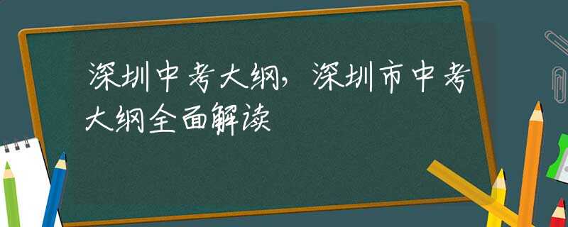 深圳中考大纲，深圳市中考大纲全面解读
