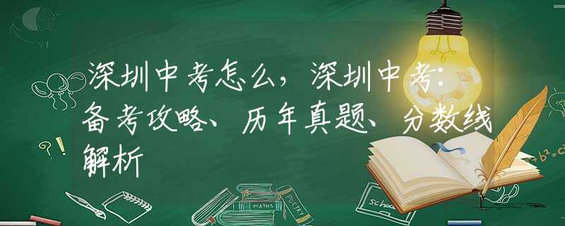 深圳中考怎么，深圳中考：备考攻略、历年真题、分数线解析