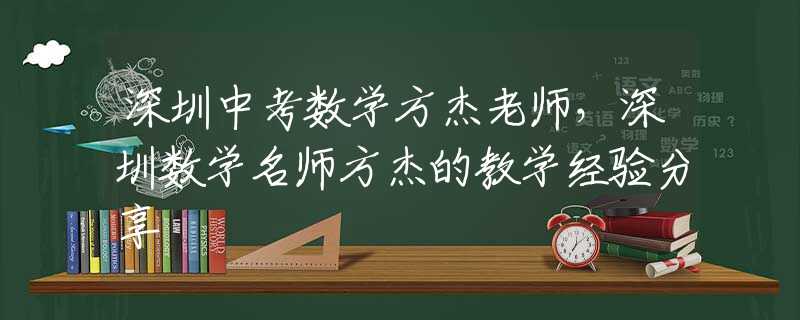 深圳中考数学方杰老师，深圳数学名师方杰的教学经验分享