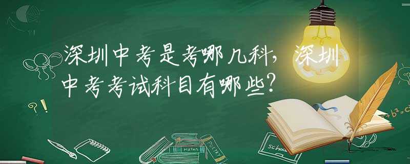 深圳中考是考哪几科，深圳中考考试科目有哪些？