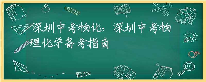 深圳中考物化，深圳中考物理化学备考指南