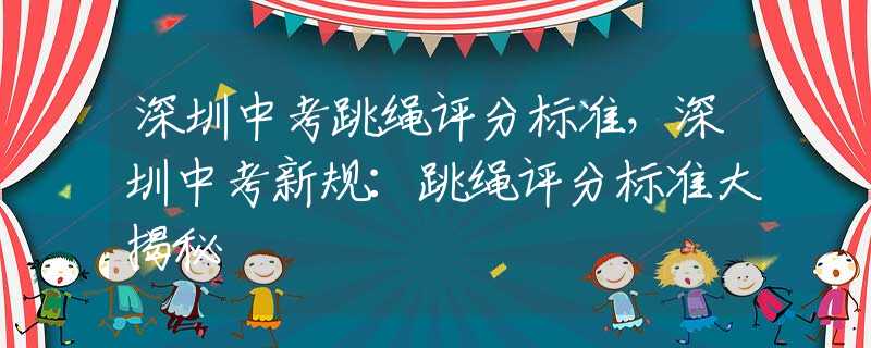 深圳中考跳绳评分标准，深圳中考新规：跳绳评分标准大揭秘
