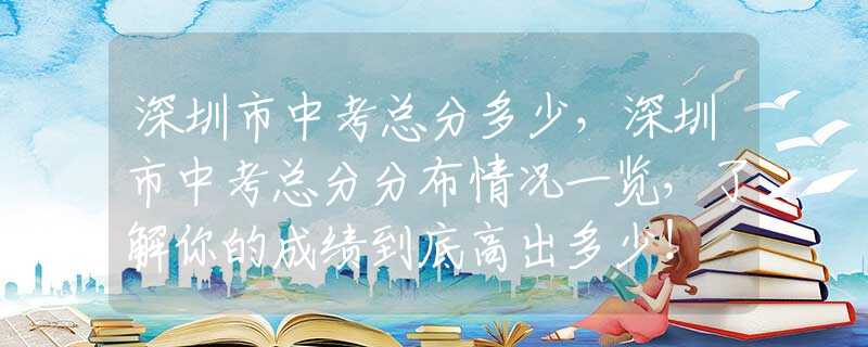 深圳市中考总分多少，深圳市中考总分分布情况一览，了解你的成绩到底高出多少！