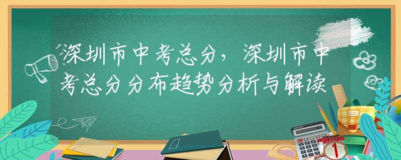 深圳市中考总分，深圳市中考总分分布趋势分析与解读