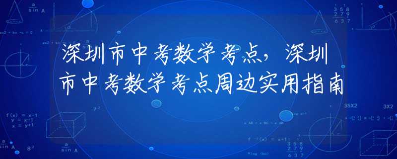 深圳市中考数学考点，深圳市中考数学考点周边实用指南