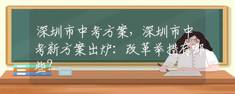 深圳市中考方案，深圳市中考新方案出炉：改革举措有哪些？