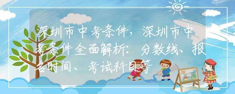 深圳市中考条件，深圳市中考条件全面解析：分数线、报名时间、考试科目等