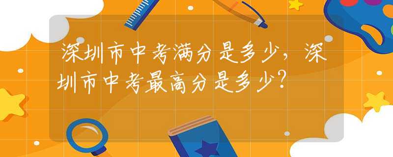 深圳市中考满分是多少，深圳市中考最高分是多少？