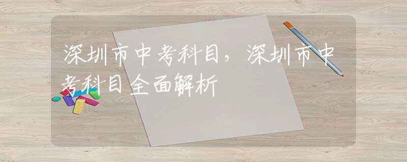 深圳市中考科目，深圳市中考科目全面解析
