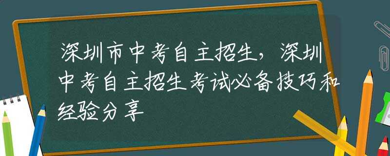 深圳市中考自主招生，深圳中考自主招生考试必备技巧和经验分享