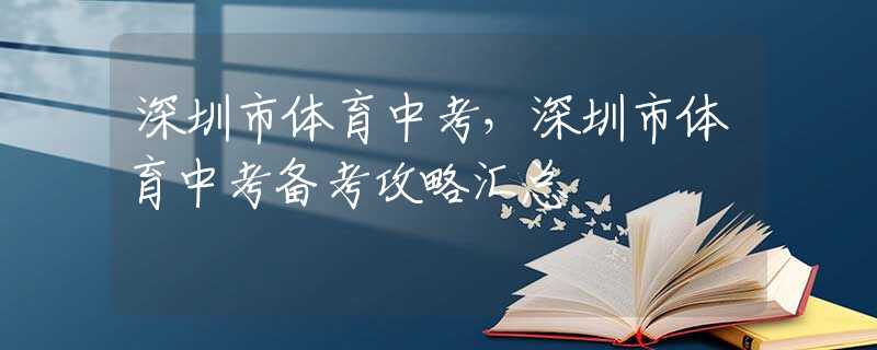 深圳市体育中考，深圳市体育中考备考攻略汇总