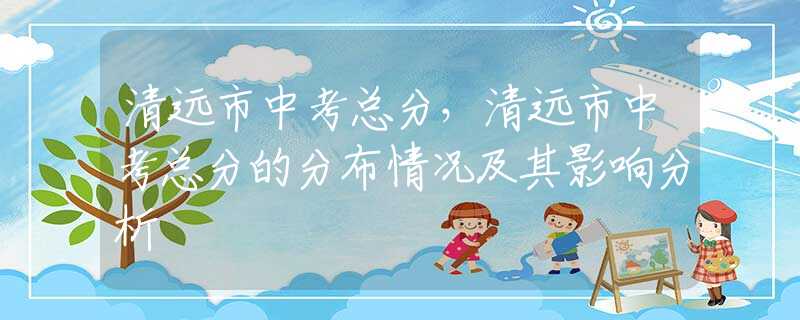 清远市中考总分，清远市中考总分的分布情况及其影响分析
