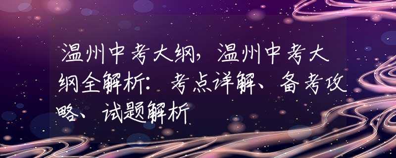 温州中考大纲，温州中考大纲全解析：考点详解、备考攻略、试题解析