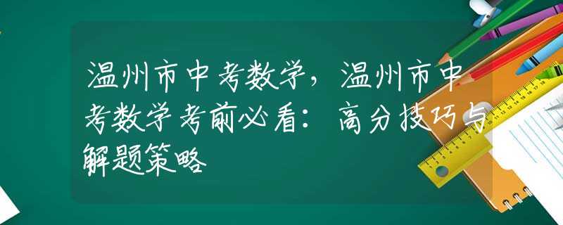 温州市中考数学，温州市中考数学考前必看：高分技巧与解题策略