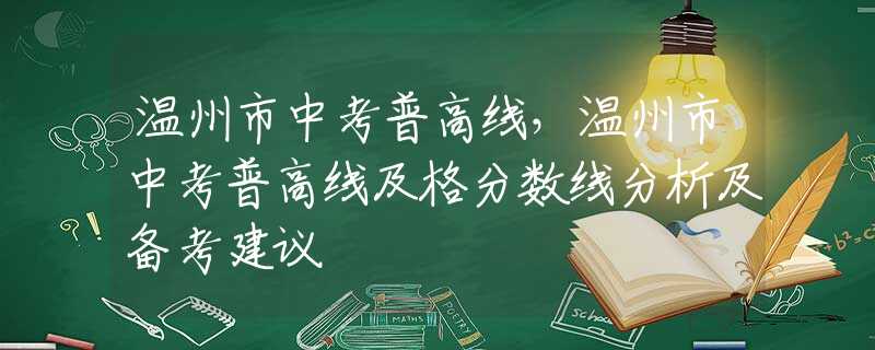温州市中考普高线，温州市中考普高线及格分数线分析及备考建议