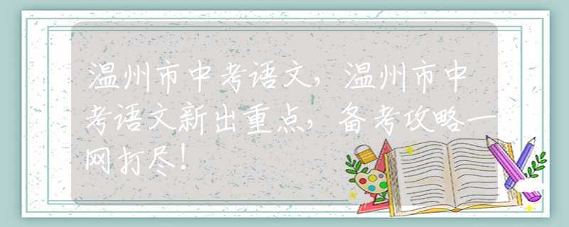 温州市中考语文，温州市中考语文新出重点，备考攻略一网打尽！