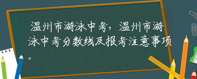 温州市游泳中考，温州市游泳中考分数线及报考注意事项。